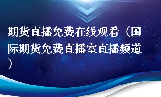 期货直播免费在线观看（国际期货免费直播室直播频道）_https://www.kuaijiepai.net_期货在线_第1张