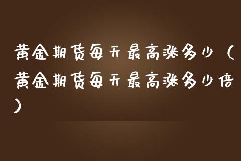 黄金期货每天最高涨多少（黄金期货每天最高涨多少倍）_https://www.kuaijiepai.net_国际期货_第1张