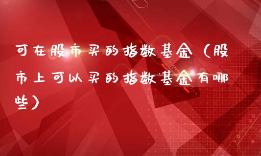可在股市买的指数基金（股市上可以买的指数基金有哪些）_https://www.kuaijiepai.net_投资理财_第1张