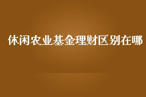 休闲农业基金理财区别在哪_https://www.kuaijiepai.net_期货理财_第1张