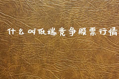 什么叫低端竞争股票行情_https://www.kuaijiepai.net_国际股建_第1张