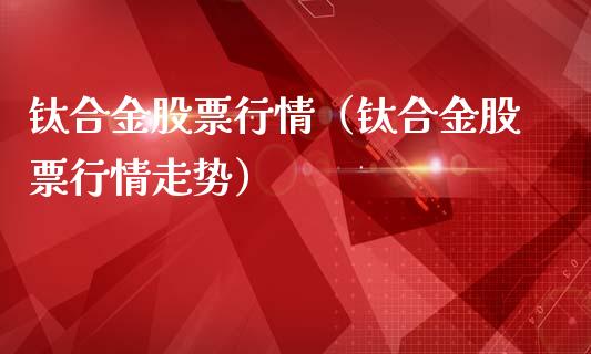 钛合金股票行情（钛合金股票行情走势）_https://www.kuaijiepai.net_国际股建_第1张