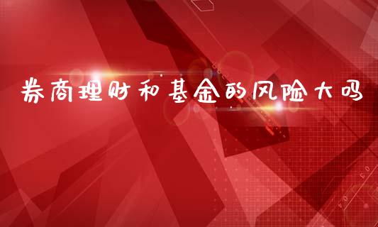券商理财和基金的风险大吗_https://www.kuaijiepai.net_期货理财_第1张