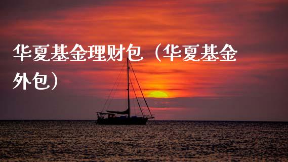华夏基金理财包（华夏基金外包）_https://www.kuaijiepai.net_期货理财_第1张