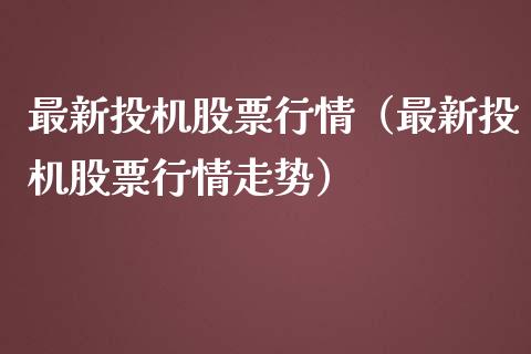 最新投机股票行情（最新投机股票行情走势）_https://www.kuaijiepai.net_新股新闻_第1张
