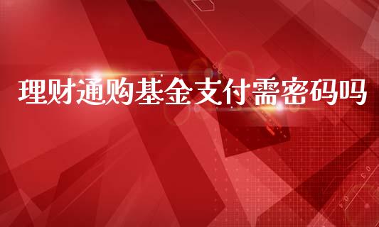 理财通购基金支付需密码吗_https://www.kuaijiepai.net_期货理财_第1张