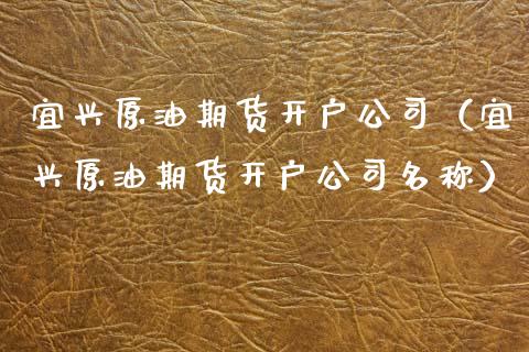宜兴原油期货开户公司（宜兴原油期货开户公司名称）_https://www.kuaijiepai.net_国际期货_第1张