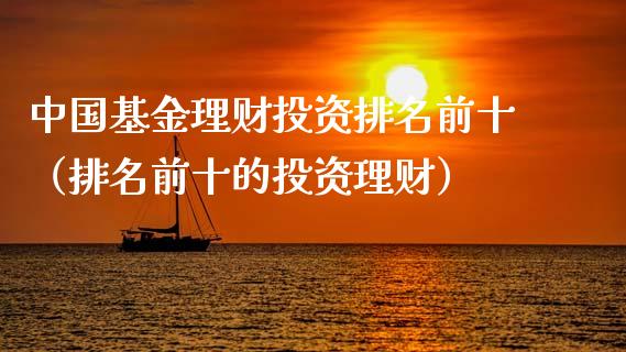 中国基金理财投资排名前十（排名前十的投资理财）_https://www.kuaijiepai.net_期货理财_第1张
