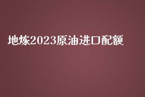 地炼2023原油进口配额_https://www.kuaijiepai.net_期货在线_第1张