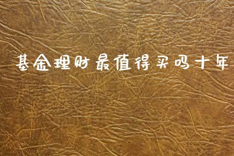 基金理财最值得买吗十年_https://www.kuaijiepai.net_投资理财_第1张