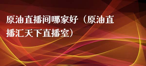原油直播间哪家好（原油直播汇天下直播室）_https://www.kuaijiepai.net_期货在线_第1张