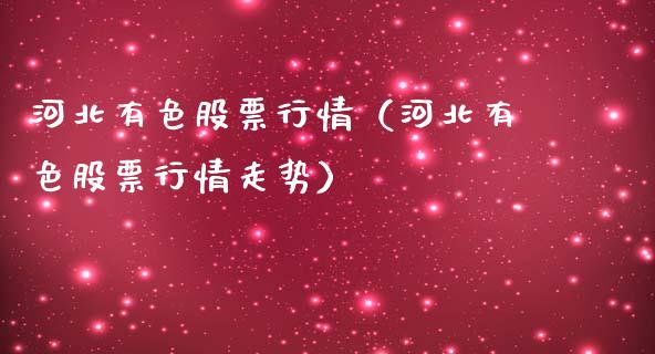 河北有色股票行情（河北有色股票行情走势）_https://www.kuaijiepai.net_新股新闻_第1张
