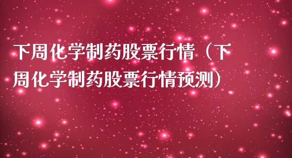 下周化学制药股票行情（下周化学制药股票行情预测）_https://www.kuaijiepai.net_新股新闻_第1张