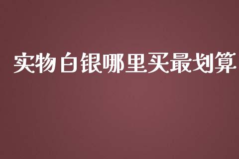 实物白银哪里买最划算_https://www.kuaijiepai.net_期货在线_第1张