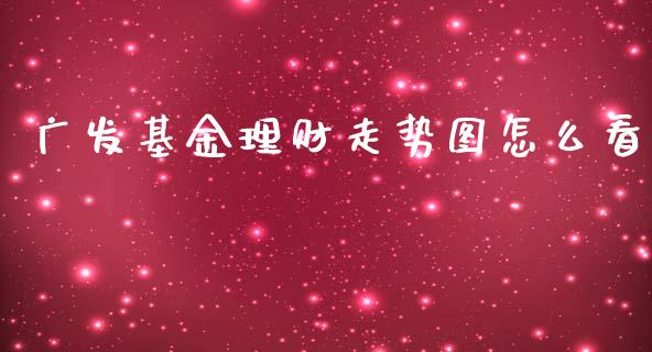 广发基金理财走势图怎么看_https://www.kuaijiepai.net_期货理财_第1张