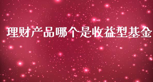理财产品哪个是收益型基金_https://www.kuaijiepai.net_期货理财_第1张