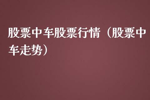 股票中车股票行情（股票中车走势）_https://www.kuaijiepai.net_股票理论_第1张