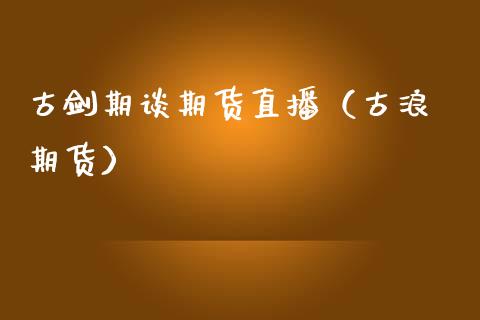 古剑期谈期货直播（古浪 期货）_https://www.kuaijiepai.net_期货在线_第1张
