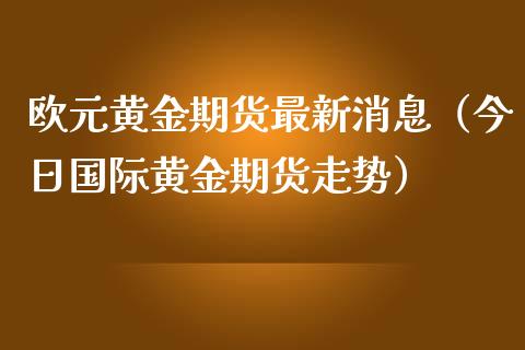 欧元黄金期货最新消息（今日国际黄金期货走势）_https://www.kuaijiepai.net_国际期货_第1张