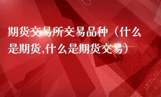 期货交易所交易品种（什么是期货,什么是期货交易）_https://www.kuaijiepai.net_期货资讯_第1张