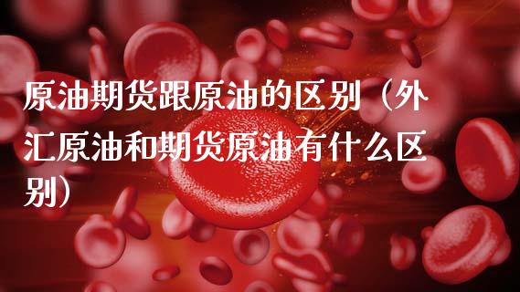 原油期货跟原油的区别（外汇原油和期货原油有什么区别）_https://www.kuaijiepai.net_期货资讯_第1张