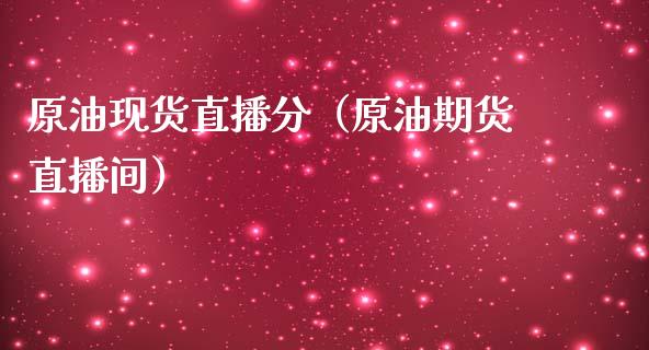 原油现货直播分（原油期货直播间）_https://www.kuaijiepai.net_期货在线_第1张
