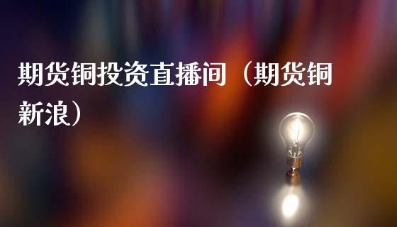 期货铜投资直播间（期货铜新浪）_https://www.kuaijiepai.net_期货在线_第1张