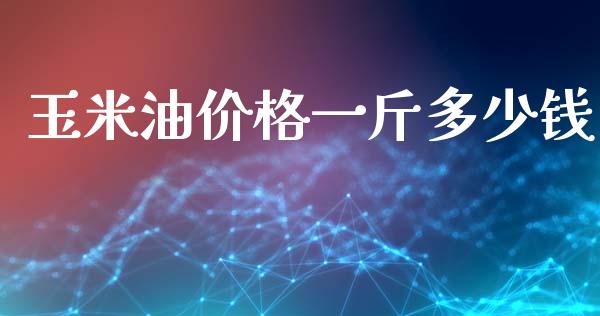 玉米油价格一斤多少钱_https://www.kuaijiepai.net_国际期货_第1张