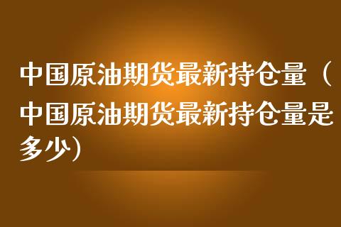 中国原油期货最新持仓量（中国原油期货最新持仓量是多少）_https://www.kuaijiepai.net_国际期货_第1张