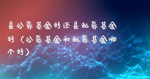 是公募基金好还是私募基金好（公募基金和私募基金哪个好）_https://www.kuaijiepai.net_投资理财_第1张