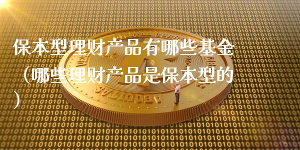 保本型理财产品有哪些基金（哪些理财产品是保本型的）_https://www.kuaijiepai.net_期货理财_第1张
