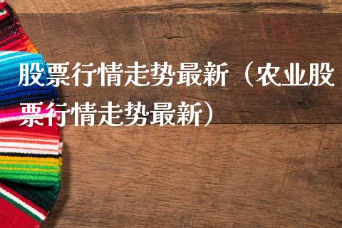 股票行情走势最新（农业股票行情走势最新）_https://www.kuaijiepai.net_股票理论_第1张