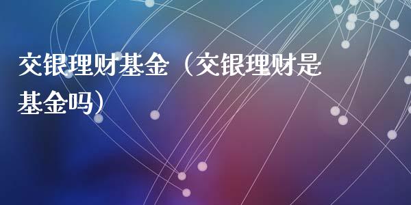 交银理财基金（交银理财是基金吗）_https://www.kuaijiepai.net_投资理财_第1张