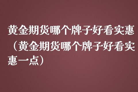 黄金期货哪个牌子好看实惠（黄金期货哪个牌子好看实惠一点）_https://www.kuaijiepai.net_期货资讯_第1张