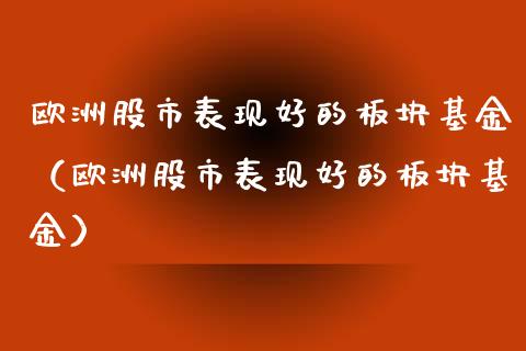 欧洲股市表现好的板块基金（欧洲股市表现好的板块基金）_https://www.kuaijiepai.net_期货理财_第1张