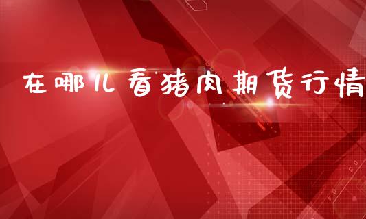 在哪儿看猪肉期货行情_https://www.kuaijiepai.net_期货在线_第1张