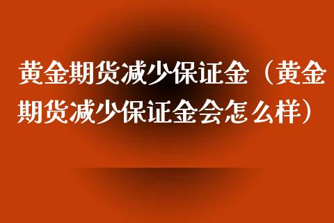 黄金期货减少保证金（黄金期货减少保证金会怎么样）_https://www.kuaijiepai.net_期货资讯_第1张
