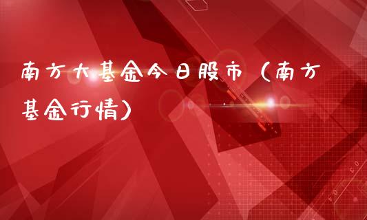 南方大基金今日股市（南方基金行情）_https://www.kuaijiepai.net_投资理财_第1张