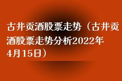 古井贡酒股票走势（古井贡酒股票走势分析2022年4月15日）_https://www.kuaijiepai.net_股票理论_第1张