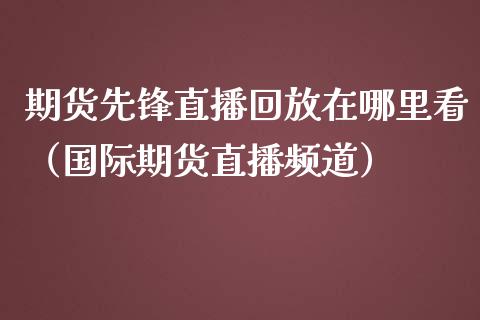 期货先锋直播回放在哪里看（国际期货直播频道）_https://www.kuaijiepai.net_期货在线_第1张