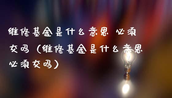 维修基金是什么意思 必须交吗（维修基金是什么意思必须交吗）_https://www.kuaijiepai.net_投资理财_第1张