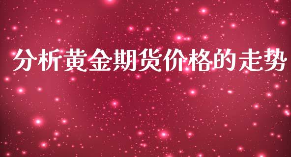 分析黄金期货价格的走势_https://www.kuaijiepai.net_期货资讯_第1张
