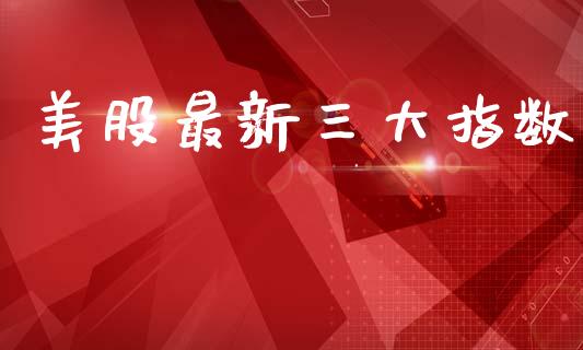 美股最新三大指数_https://www.kuaijiepai.net_国际期货_第1张