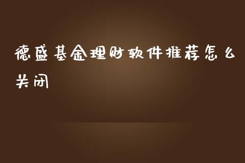 德盛基金理财软件推荐怎么关闭_https://www.kuaijiepai.net_投资理财_第1张