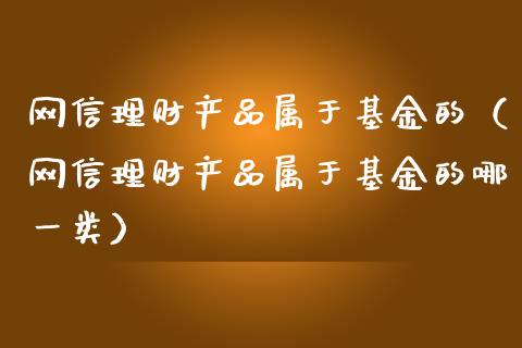 网信理财产品属于基金的（网信理财产品属于基金的哪一类）_https://www.kuaijiepai.net_期货理财_第1张