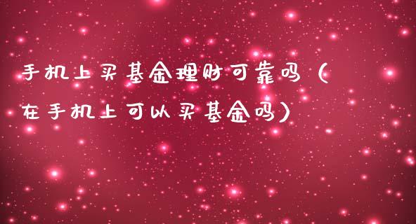 手机上买基金理财可靠吗（在手机上可以买基金吗）_https://www.kuaijiepai.net_期货理财_第1张