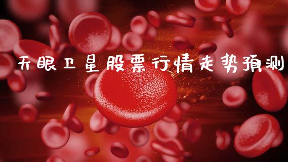 天眼卫星股票行情走势预测_https://www.kuaijiepai.net_股票理论_第1张