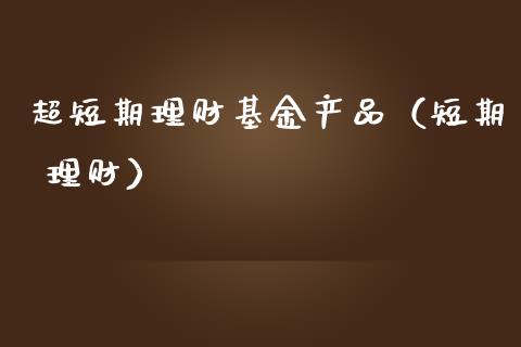 超短期理财基金产品（短期 理财）_https://www.kuaijiepai.net_投资理财_第1张