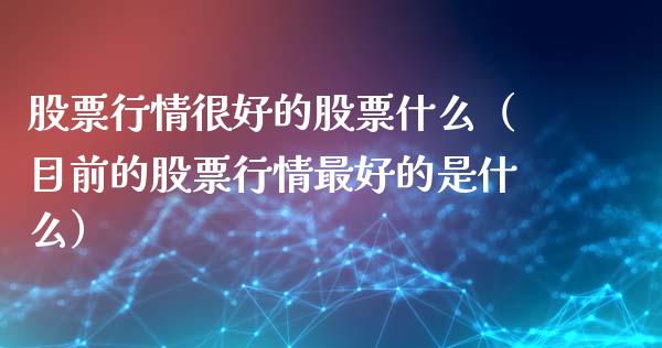 股票行情很好的股票什么（目前的股票行情最好的是什么）_https://www.kuaijiepai.net_股票理论_第1张