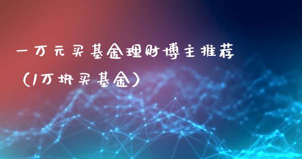 一万元买基金理财博主推荐（1万块买基金）_https://www.kuaijiepai.net_期货理财_第1张